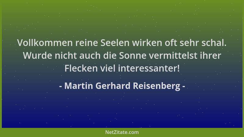 Martin Gerhard Reisenberg - Vollkommen reine Seelen wirken oft sehr schal. Wurde nicht auch die Sonne vermittelst ihrer Fle...