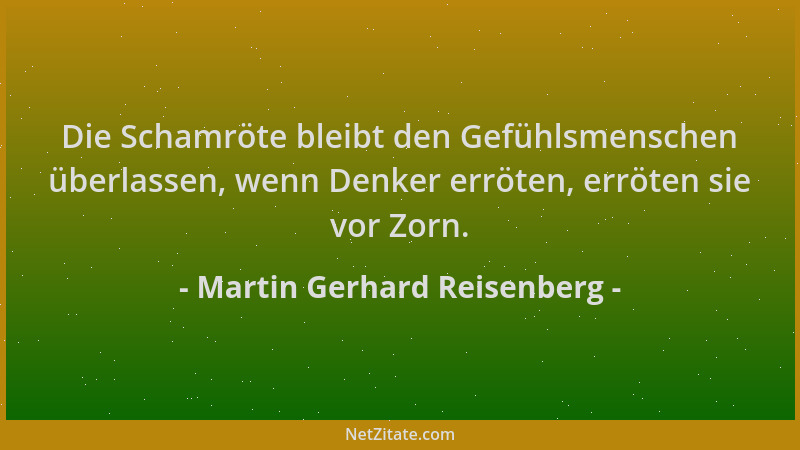Martin Gerhard Reisenberg - Die Schamröte bleibt den Gefühlsmenschen überlassen, wenn Denker erröten, erröten sie vor Zorn....
