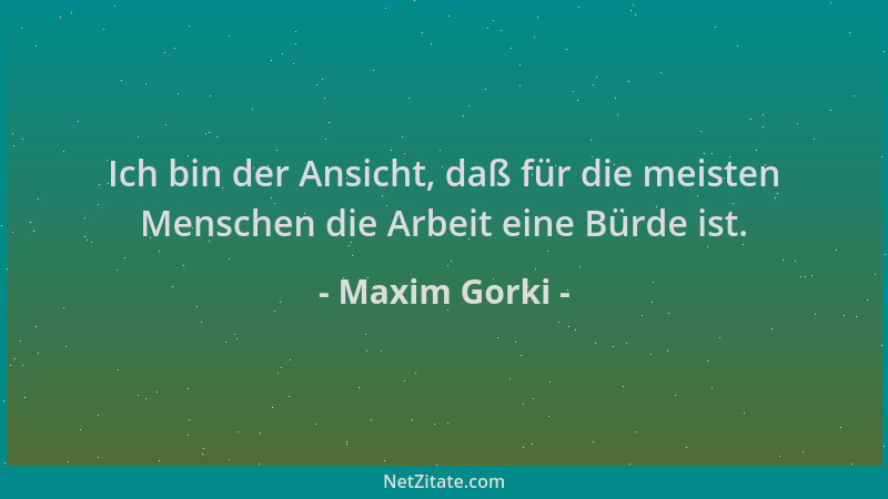 Maxim Gorki - Ich bin der Ansicht, daß für die meisten Menschen die Arbeit eine Bürde ist....