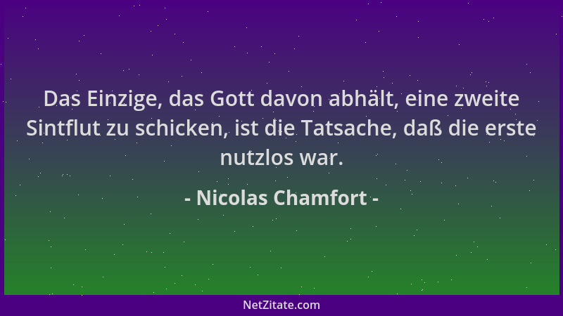 Nicolas Chamfort - Das Einzige, das Gott davon abhält, eine zweite Sintflut zu schicken, ist die Tatsache, daß die erste nu...