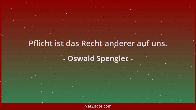 Oswald Spengler - Pflicht ist das Recht anderer auf uns....