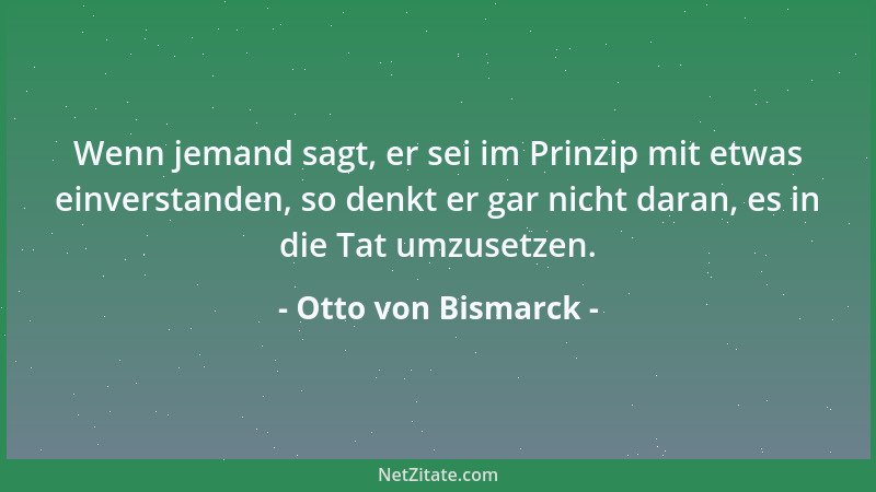 Otto von Bismarck - Wenn jemand sagt, er sei im Prinzip mit etwas einverstanden, so denkt er gar nicht daran, es in die Tat...