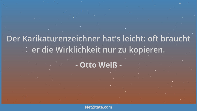 Otto Weiß - Der Karikaturenzeichner hat 's leicht: oft braucht er die Wirklichkeit nur zu kopieren....