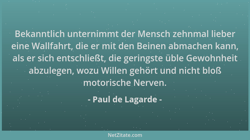 Paul de Lagarde - Bekanntlich unternimmt der Mensch zehnmal lieber eine Wallfahrt, die er mit den Beinen abmachen kann, als...