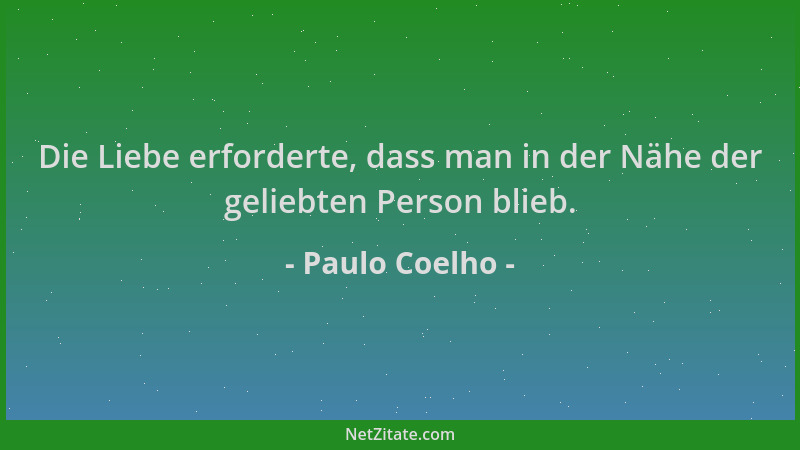 Paulo Coelho - Die Liebe erforderte, dass man in der Nähe der geliebten Person blieb....