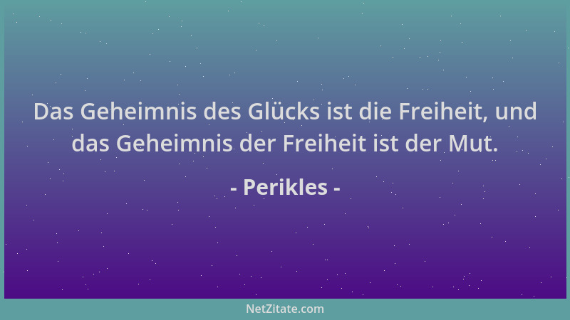 Perikles - Das Geheimnis des Glücks ist die Freiheit, und das Geheimnis der Freiheit ist der Mut....