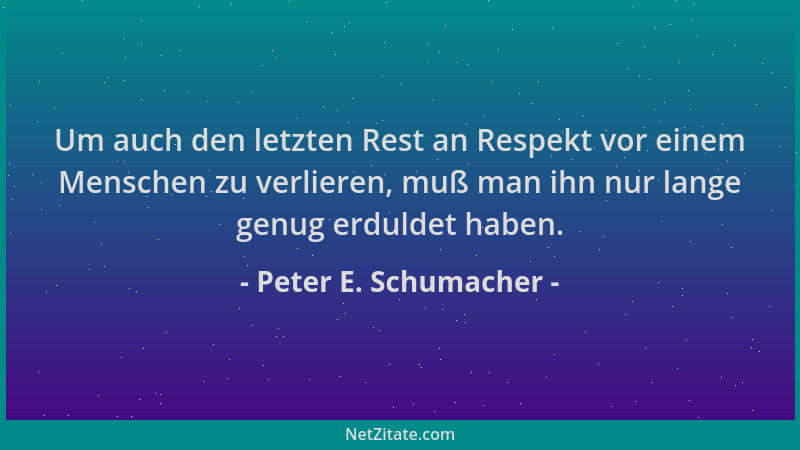 Peter E. Schumacher - Um auch den letzten Rest an Respekt vor einem Menschen zu verlieren, muß man ihn nur lange genug erdu...