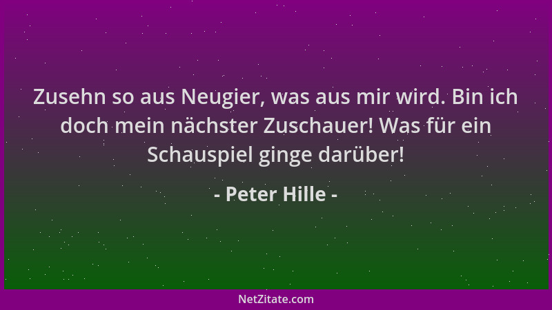 Peter Hille - Zusehn so aus Neugier, was aus mir wird. Bin ich doch mein nächster Zuschauer! Was für ein Schauspiel ginge d...