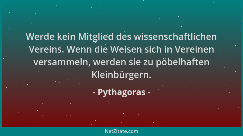 Pythagoras - Werde kein Mitglied des wissenschaftlichen Vereins. Wenn die Weisen sich in Vereinen versammeln, werden sie zu...