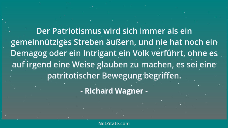 Richard Wagner - Der Patriotismus wird sich immer als ein gemeinnütziges Streben äußern, und nie hat noch ein Demagog oder...