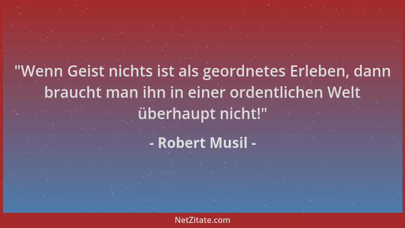 Robert Musil -  "Wenn Geist nichts ist als geordnetes Erleben, dann braucht man ihn in einer ordentlichen Welt überhaupt nic...