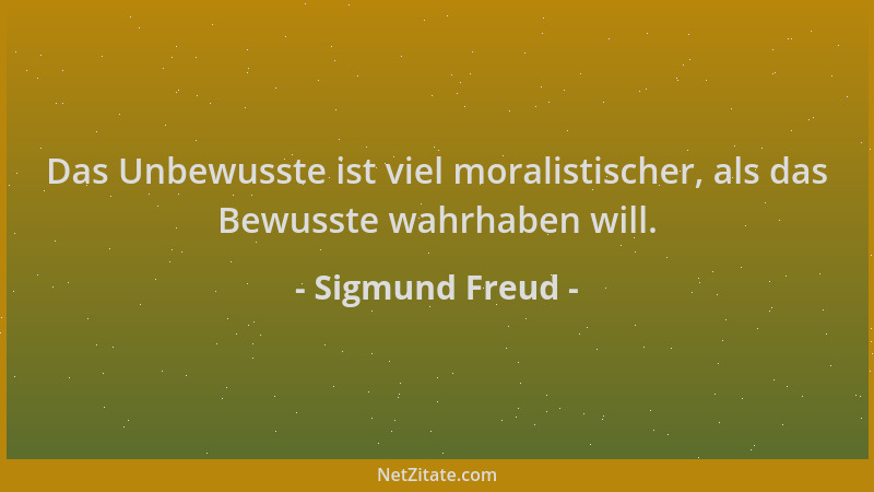 Sigmund Freud - Das Unbewusste ist viel moralistischer, als das Bewusste wahrhaben will....