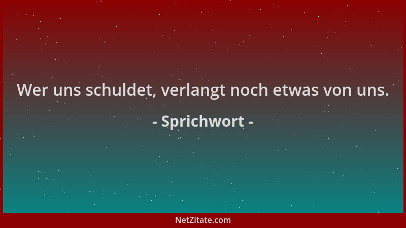 Sprichwort - Wer uns schuldet, verlangt noch etwas von uns....