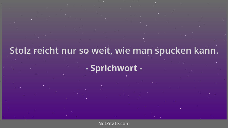 Sprichwort - Stolz reicht nur so weit, wie man spucken kann....