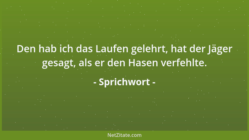 Sprichwort - Den hab ich das Laufen gelehrt, hat der Jäger gesagt, als er den Hasen verfehlte....