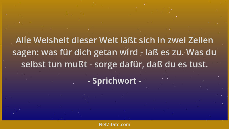 Sprichwort - Alle Weisheit dieser Welt läßt sich in zwei Zeilen sagen: was für dich getan wird - laß es zu. Was du selbst t...