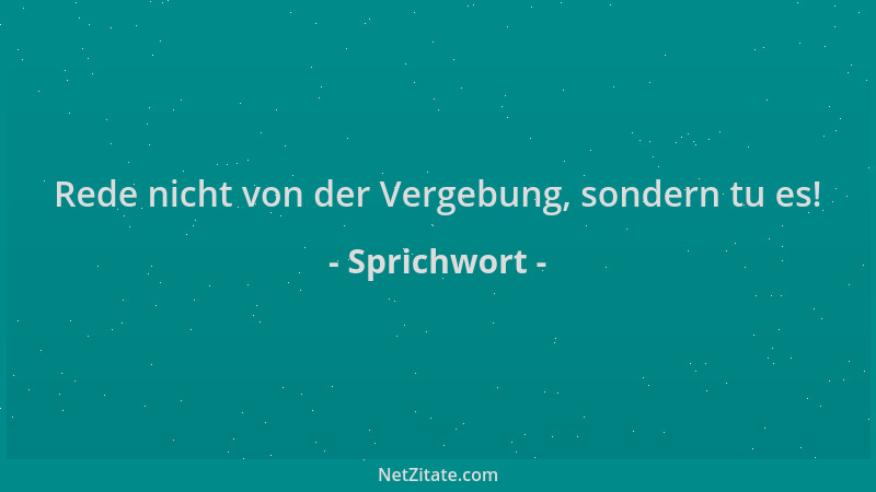 Sprichwort - Rede nicht von der Vergebung, sondern tu es!...