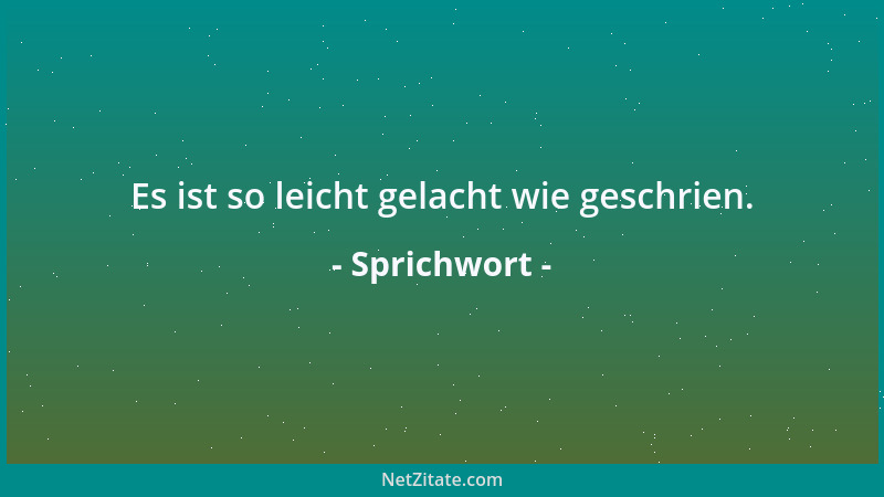 Sprichwort - Es ist so leicht gelacht wie geschrien....