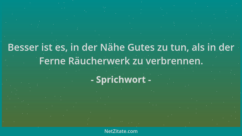 Sprichwort - Besser ist es, in der Nähe Gutes zu tun, als in der Ferne Räucherwerk zu verbrennen....