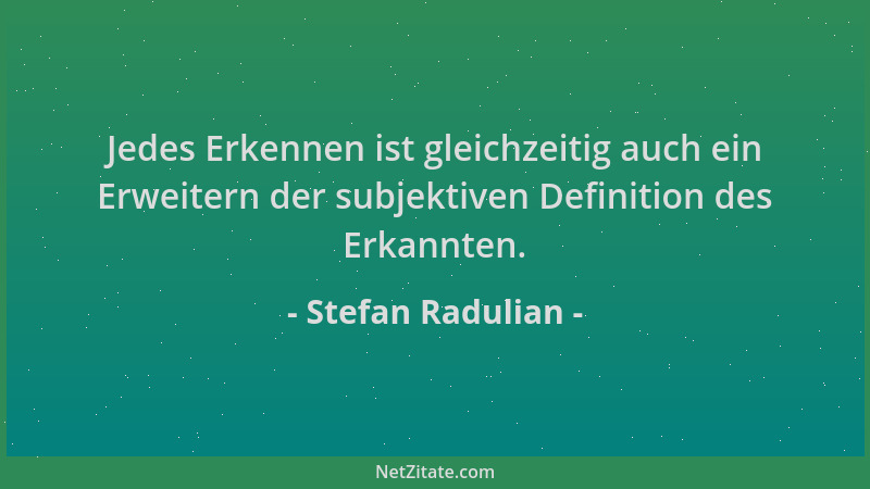 Stefan Radulian - Jedes Erkennen ist gleichzeitig auch ein Erweitern der subjektiven Definition des Erkannten....