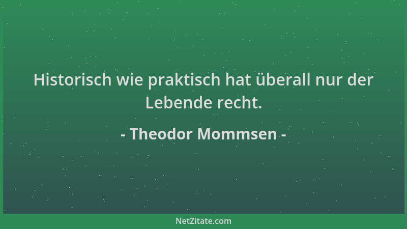 Theodor Mommsen - Historisch wie praktisch hat überall nur der Lebende recht....