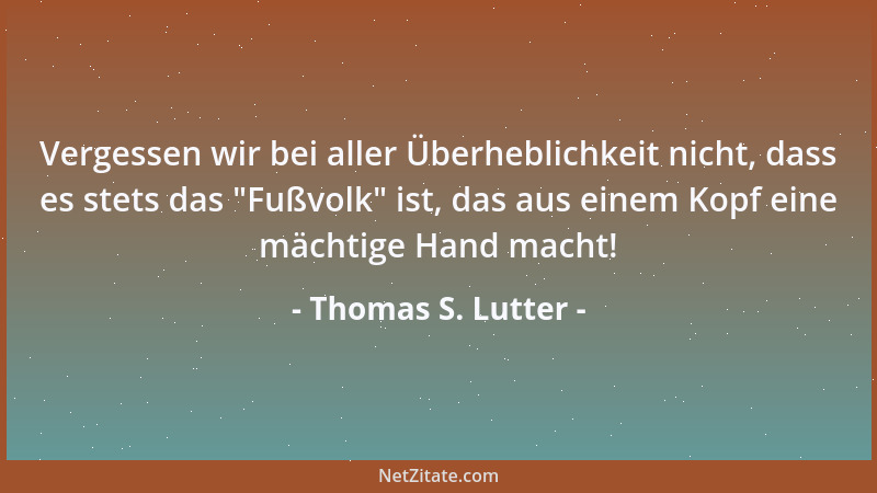 Thomas S. Lutter - Vergessen wir bei aller Überheblichkeit nicht, dass es stets das  "Fußvolk " ist, das aus einem Kopf eine...