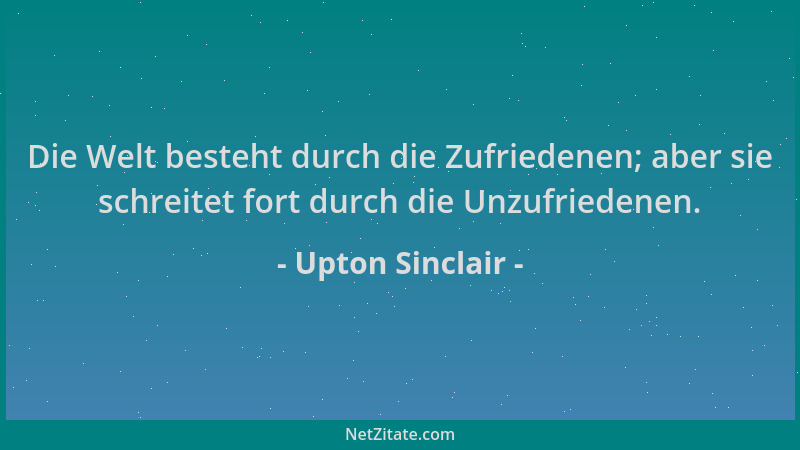 Upton Sinclair - Die Welt besteht durch die Zufriedenen; aber sie schreitet fort durch die Unzufriedenen....