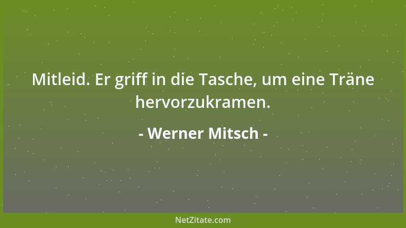 Werner Mitsch - Mitleid. Er griff in die Tasche, um eine Träne hervorzukramen....