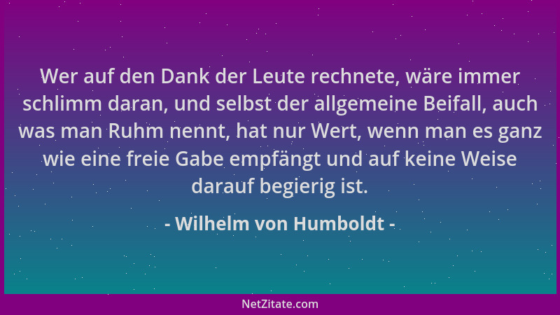 Wilhelm von Humboldt - Wer auf den Dank der Leute rechnete, wäre immer schlimm daran, und selbst der allgemeine Beifall, au...