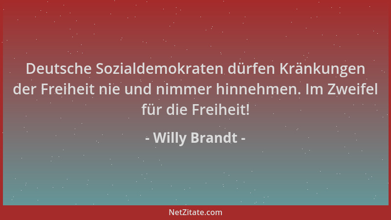 Willy Brandt - Deutsche Sozialdemokraten dürfen Kränkungen der Freiheit nie und nimmer hinnehmen. Im Zweifel für die Freihe...