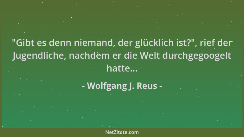 Wolfgang J. Reus -  "Gibt es denn niemand, der glücklich ist? ", rief der Jugendliche, nachdem er die Welt durchgegoogelt hat...