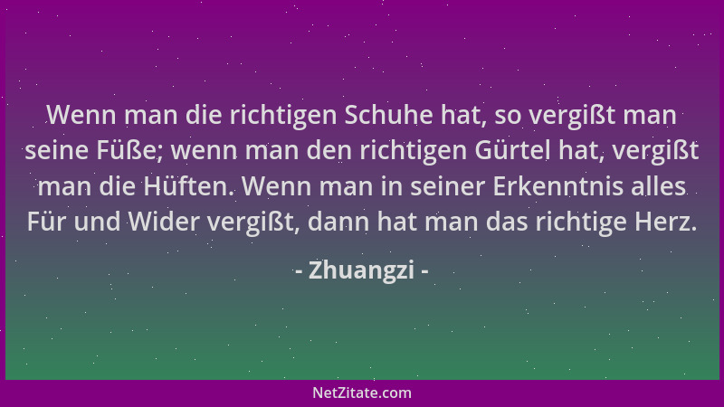 Zhuangzi - Wenn man die richtigen Schuhe hat, so vergißt man seine Füße; wenn man den richtigen Gürtel hat, vergißt man die...