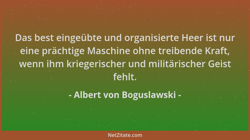 Albert von Boguslawski - Das best eingeübte und organisierte Heer ist nur eine prächtige Maschine ohne treibende Kraft, wen...