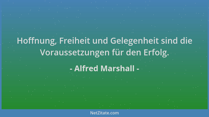 Alfred Marshall - Hoffnung, Freiheit und Gelegenheit sind die Voraussetzungen für den Erfolg....