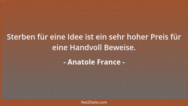 Anatole France - Sterben für eine Idee ist ein sehr hoher Preis für eine Handvoll Beweise....