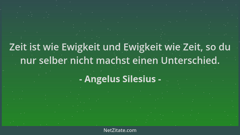 Angelus Silesius - Zeit ist wie Ewigkeit und Ewigkeit wie Zeit, so du nur selber nicht machst einen Unterschied....