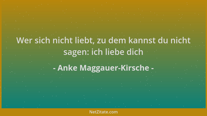 Anke Maggauer-Kirsche - Wer sich nicht liebt, zu dem kannst du nicht sagen: ich liebe dich...