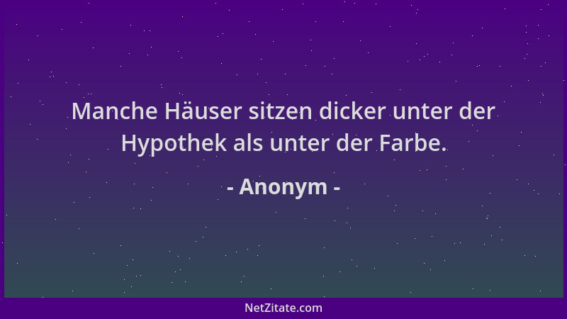 Anonym - Manche Häuser sitzen dicker unter der Hypothek als unter der Farbe....