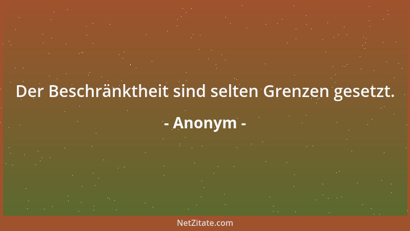 Anonym - Der Beschränktheit sind selten Grenzen gesetzt....
