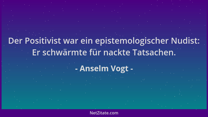 Anselm Vogt - Der Positivist war ein epistemologischer Nudist: Er schwärmte für nackte Tatsachen....
