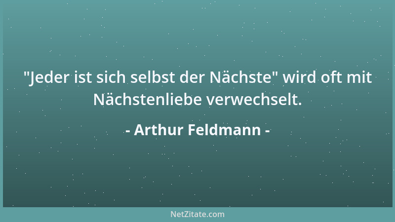 Arthur Feldmann -  "Jeder ist sich selbst der Nächste " wird oft mit Nächstenliebe verwechselt....
