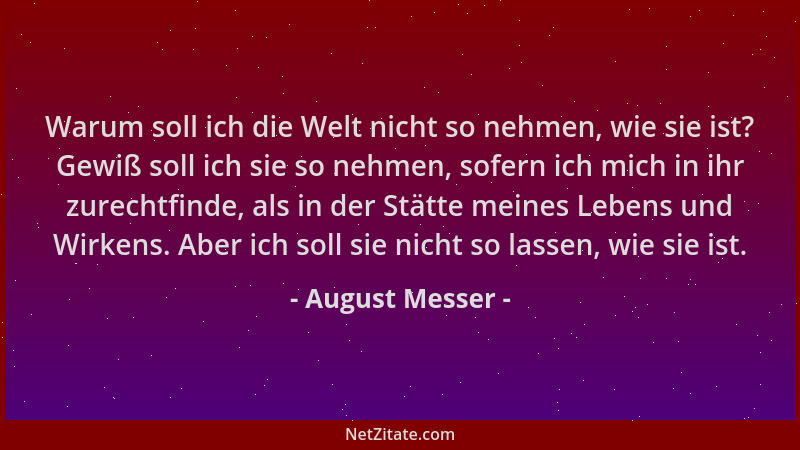 August Messer - Warum soll ich die Welt nicht so nehmen, wie sie ist? Gewiß soll ich sie so nehmen, sofern ich mich in ihr...