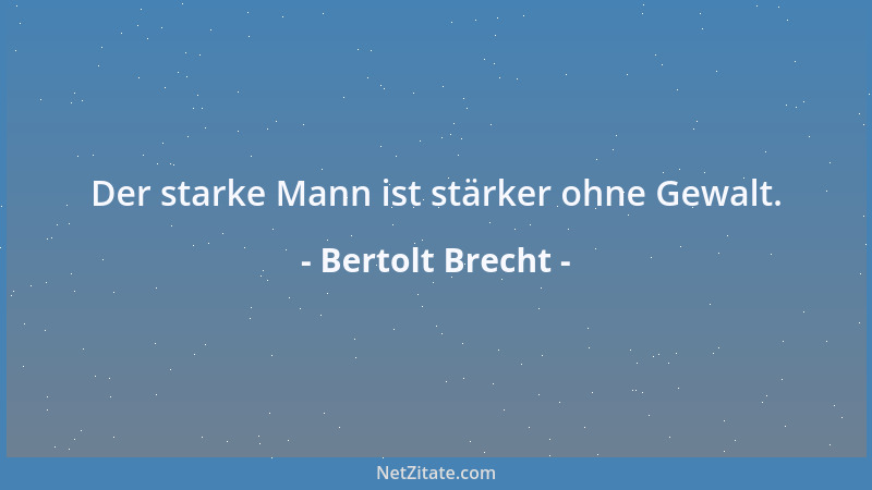 Bertolt Brecht - Der starke Mann ist stärker ohne Gewalt....