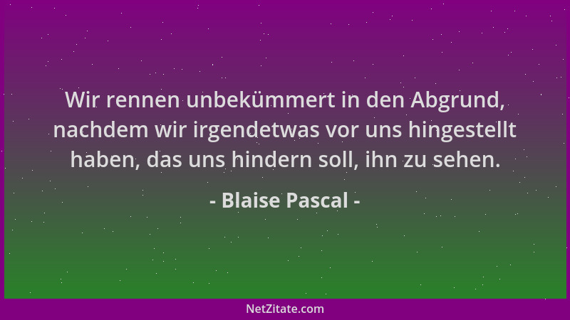 Blaise Pascal - Wir rennen unbekümmert in den Abgrund, nachdem wir irgendetwas vor uns hingestellt haben, das uns hindern s...