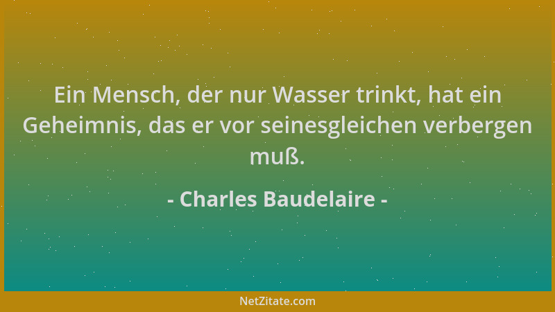 Charles Baudelaire - Ein Mensch, der nur Wasser trinkt, hat ein Geheimnis, das er vor seinesgleichen verbergen muß....