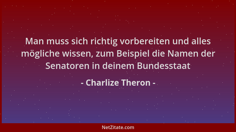 Charlize Theron - Man muss sich richtig vorbereiten und alles mögliche wissen, zum Beispiel die Namen der Senatoren in dein...