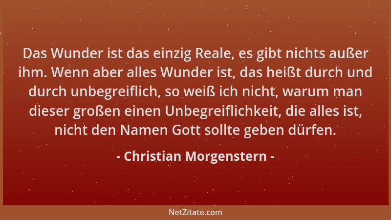 Christian Morgenstern - Das Wunder ist das einzig Reale, es gibt nichts außer ihm. Wenn aber alles Wunder ist, das heißt du...