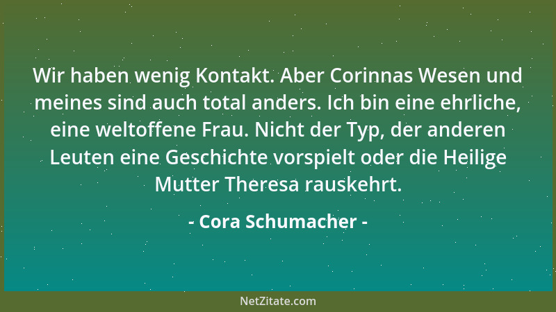 Cora Schumacher - Wir haben wenig Kontakt. Aber Corinnas Wesen und meines sind auch total anders. Ich bin eine ehrliche, ei...