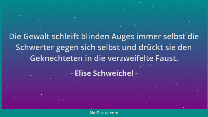 Elise Schweichel - Die Gewalt schleift blinden Auges immer selbst die Schwerter gegen sich selbst und drückt sie den Geknec...