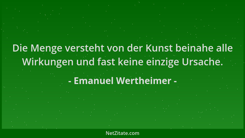 Emanuel Wertheimer - Die Menge versteht von der Kunst beinahe alle Wirkungen und fast keine einzige Ursache....